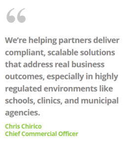 We're helping partners deliver compliant, scalable solutions that address real business outcomes, especially in highly regulated environments like schools, clinics, and municipal agencies. -- Chris Chirico, Chief Commercial Officer