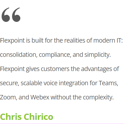 Chris Chirico, Chief Commercial Officer at Xtel: Flexpoint gives customers the advantages of secure, scalable voice integration for Teams, Zoom, and Webex without the complexity.